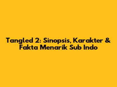 Tangled 2: Sinopsis, Karakter & Fakta Menarik Sub Indo
