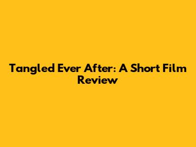 Tangled Ever After: A Short Film Review