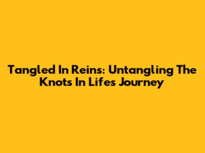 Tangled In Reins: Untangling The Knots In Life's Journey