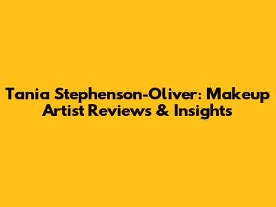 Tania Stephenson-Oliver: Makeup Artist Reviews & Insights
