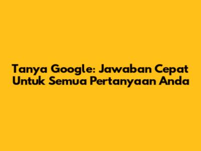 Tanya Google: Jawaban Cepat Untuk Semua Pertanyaan Anda
