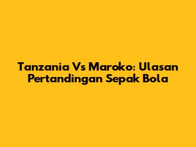 Tanzania Vs Maroko: Ulasan Pertandingan Sepak Bola