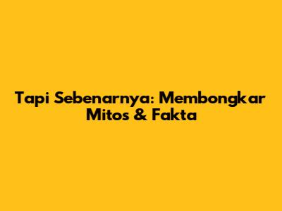 Tapi Sebenarnya: Membongkar Mitos & Fakta