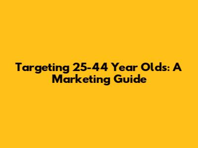Targeting 25-44 Year Olds: A Marketing Guide
