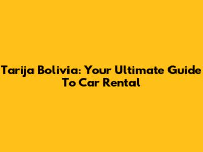 Tarija Bolivia: Your Ultimate Guide To Car Rental