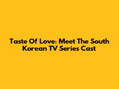 Taste Of Love: Meet The South Korean TV Series Cast