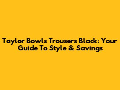 Taylor Bowls Trousers Black: Your Guide To Style & Savings