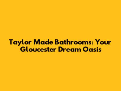 Taylor Made Bathrooms: Your Gloucester Dream Oasis