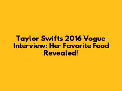 Taylor Swift's 2016 Vogue Interview: Her Favorite Food Revealed!