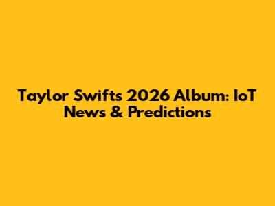 Taylor Swift's 2026 Album: IoT News & Predictions