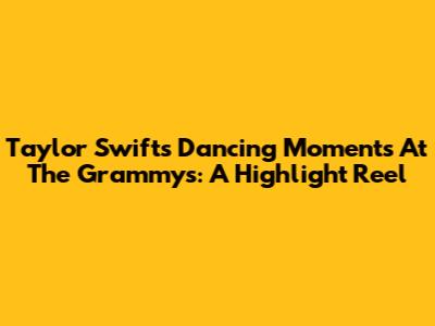 Taylor Swift's Dancing Moments At The Grammys: A Highlight Reel