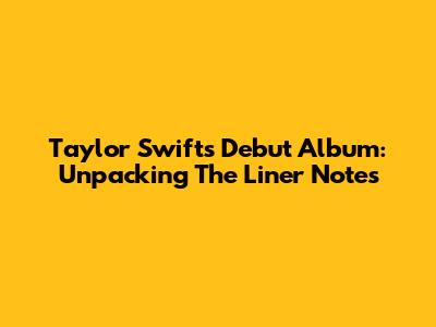 Taylor Swift's Debut Album: Unpacking The Liner Notes