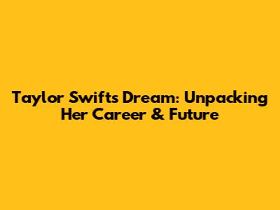 Taylor Swift's Dream: Unpacking Her Career & Future
