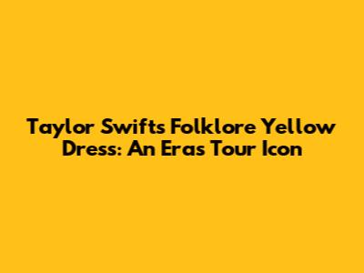 Taylor Swift's Folklore Yellow Dress: An Eras Tour Icon