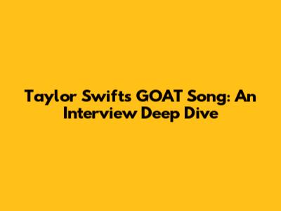 Taylor Swift's GOAT Song: An Interview Deep Dive