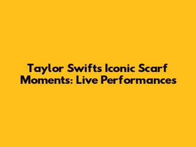 Taylor Swift's Iconic Scarf Moments: Live Performances