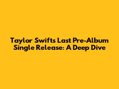 Taylor Swift's Last Pre-Album Single Release: A Deep Dive