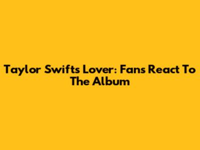 Taylor Swift's Lover: Fans React To The Album