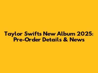 Taylor Swift's New Album 2025: Pre-Order Details & News
