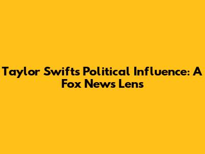 Taylor Swift's Political Influence: A Fox News Lens