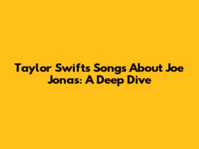 Taylor Swift's Songs About Joe Jonas: A Deep Dive