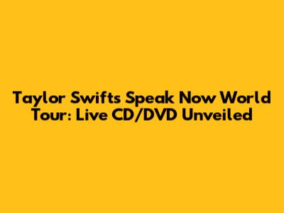 Taylor Swift's Speak Now World Tour: Live CD/DVD Unveiled