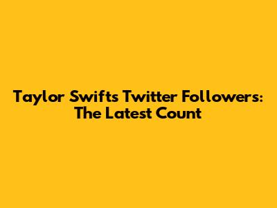 Taylor Swift's Twitter Followers: The Latest Count