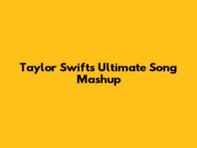 Taylor Swift's Ultimate Song Mashup