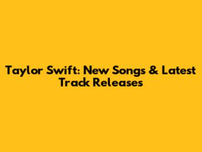 Taylor Swift: New Songs & Latest Track Releases