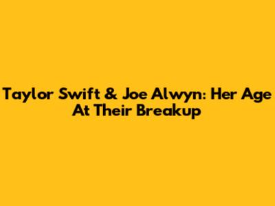 Taylor Swift & Joe Alwyn: Her Age At Their Breakup