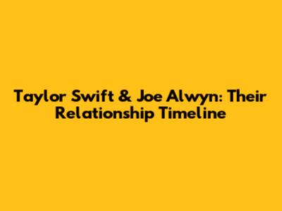 Taylor Swift & Joe Alwyn: Their Relationship Timeline