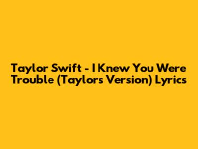 Taylor Swift - I Knew You Were Trouble (Taylor's Version) Lyrics