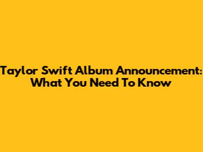 Taylor Swift Album Announcement: What You Need To Know