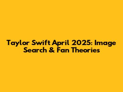 Taylor Swift April 2025: Image Search & Fan Theories