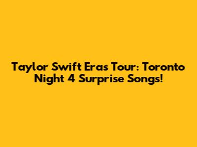 Taylor Swift Eras Tour: Toronto Night 4 Surprise Songs!