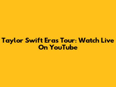 Taylor Swift Eras Tour: Watch Live On YouTube