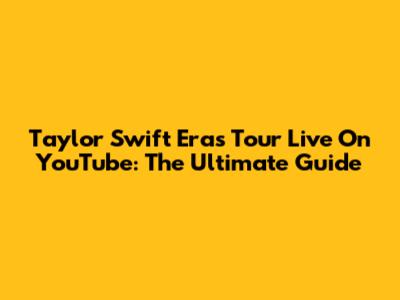 Taylor Swift Eras Tour Live On YouTube: The Ultimate Guide