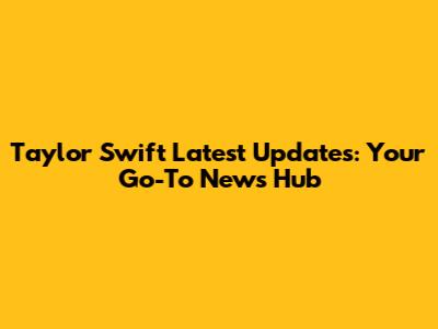 Taylor Swift Latest Updates: Your Go-To News Hub