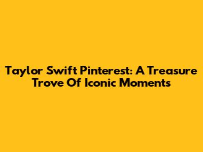 Taylor Swift Pinterest: A Treasure Trove Of Iconic Moments
