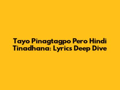 Tayo Pinagtagpo Pero Hindi Tinadhana: Lyrics Deep Dive