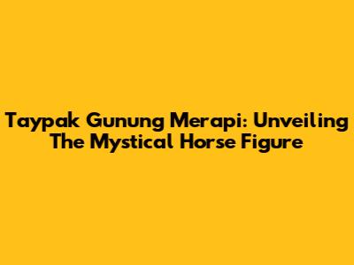 Taypak Gunung Merapi: Unveiling The Mystical Horse Figure