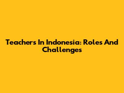 Teachers In Indonesia: Roles And Challenges