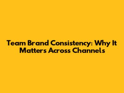 Team Brand Consistency: Why It Matters Across Channels