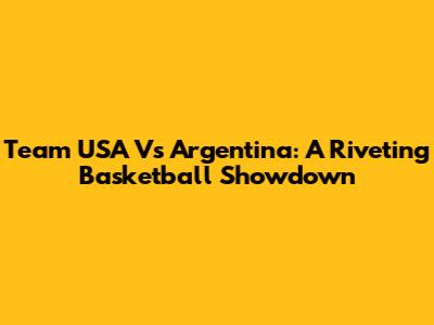 Team USA Vs Argentina: A Riveting Basketball Showdown