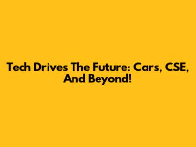 Tech Drives The Future: Cars, CSE, And Beyond!
