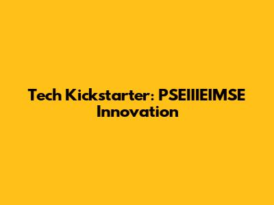 Tech Kickstarter: PSEIIIEIMSE Innovation