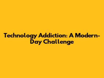 Technology Addiction: A Modern-Day Challenge