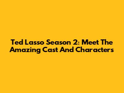 Ted Lasso Season 2: Meet The Amazing Cast And Characters