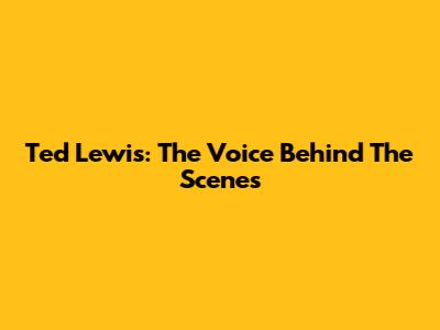 Ted Lewis: The Voice Behind The Scenes