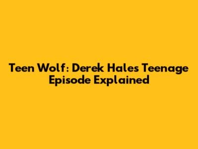 Teen Wolf: Derek Hale's Teenage Episode Explained